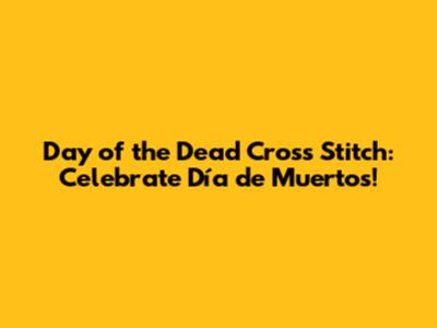 Day of the Dead Cross Stitch: Celebrate Día de Muertos!