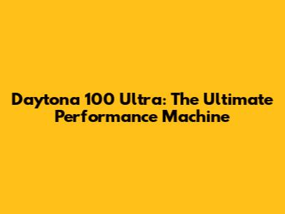 Daytona 100 Ultra: The Ultimate Performance Machine