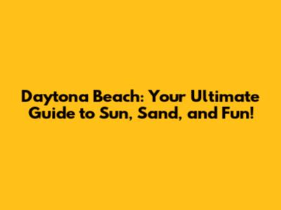 Daytona Beach: Your Ultimate Guide to Sun, Sand, and Fun!