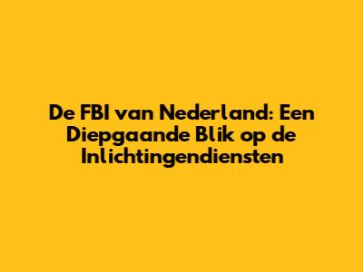 De FBI van Nederland: Een Diepgaande Blik op de Inlichtingendiensten