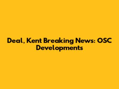 Deal, Kent Breaking News: OSC Developments