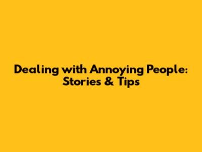 Dealing with Annoying People: Stories & Tips