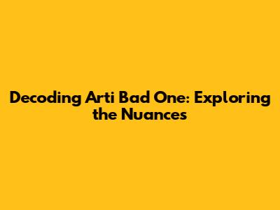 Decoding 'Arti Bad One': Exploring the Nuances