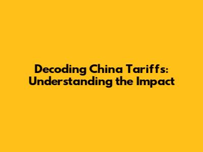 Decoding China Tariffs: Understanding the Impact