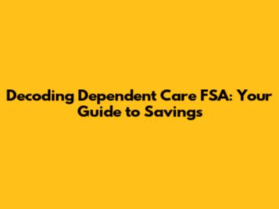 Decoding Dependent Care FSA: Your Guide to Savings