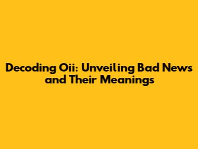 Decoding Oii: Unveiling Bad News and Their Meanings