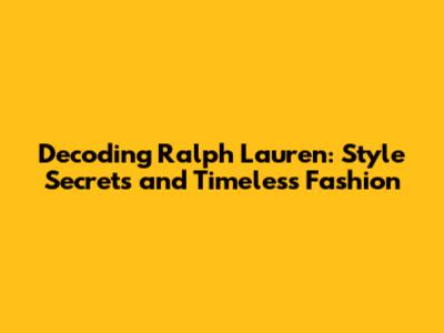 Decoding Ralph Lauren: Style Secrets and Timeless Fashion