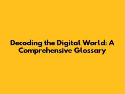 Decoding the Digital World: A Comprehensive Glossary