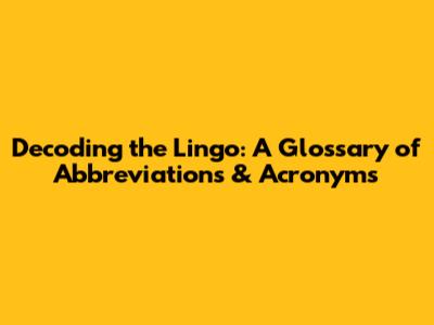 Decoding the Lingo: A Glossary of Abbreviations & Acronyms