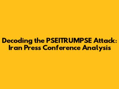 Decoding the PSEITRUMPSE Attack: Iran Press Conference Analysis