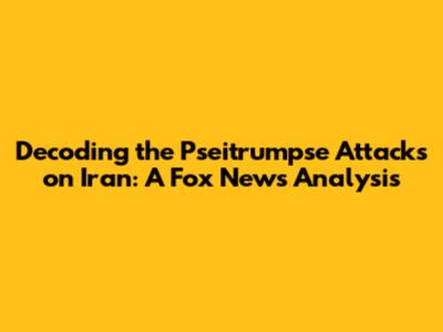 Decoding the Pseitrumpse Attacks on Iran: A Fox News Analysis