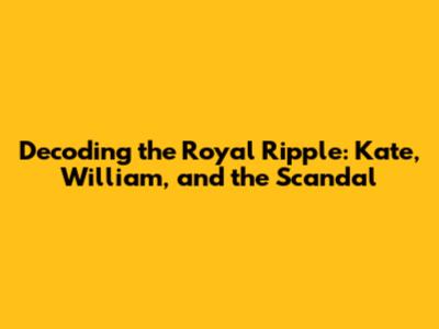 Decoding the Royal Ripple: Kate, William, and the Scandal