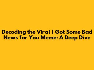 Decoding the Viral 'I Got Some Bad News for You' Meme: A Deep Dive