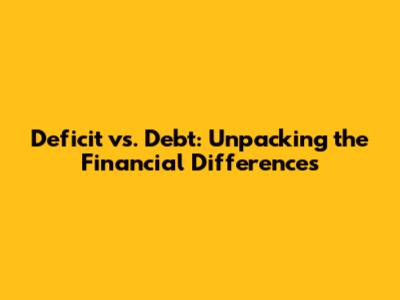 Deficit vs. Debt: Unpacking the Financial Differences
