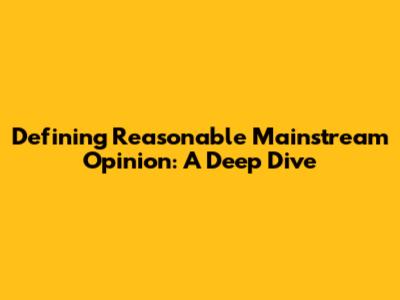 Defining Reasonable Mainstream Opinion: A Deep Dive