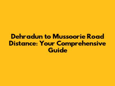 Dehradun to Mussoorie Road Distance: Your Comprehensive Guide