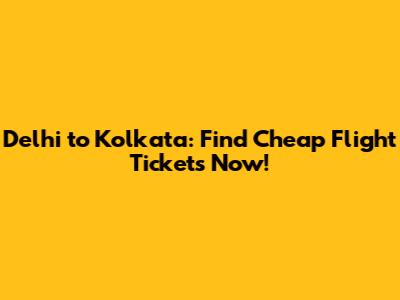 Delhi to Kolkata: Find Cheap Flight Tickets Now!