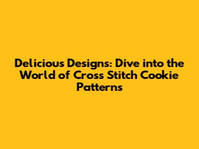 Delicious Designs: Dive into the World of Cross Stitch Cookie Patterns