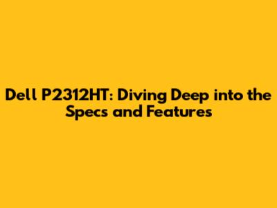 Dell P2312HT: Diving Deep into the Specs and Features