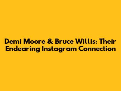 Demi Moore & Bruce Willis: Their Endearing Instagram Connection