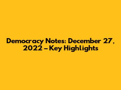 Democracy Notes: December 27, 2022 – Key Highlights