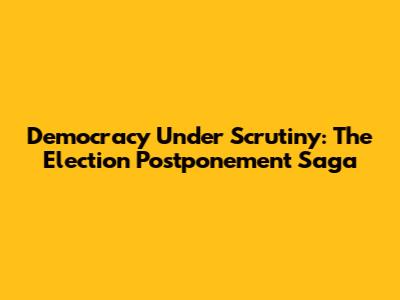 Democracy Under Scrutiny: The Election Postponement Saga