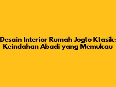 Desain Interior Rumah Joglo Klasik: Keindahan Abadi yang Memukau
