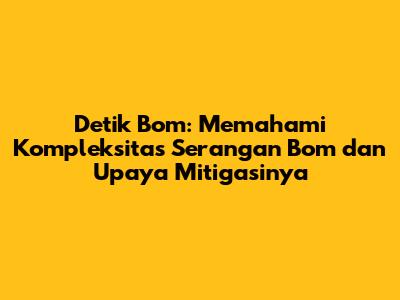 Detik Bom: Memahami Kompleksitas Serangan Bom dan Upaya Mitigasinya