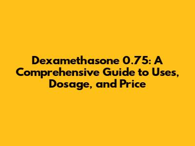 Dexamethasone 0.75: A Comprehensive Guide to Uses, Dosage, and Price