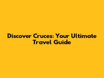 Discover Cruces: Your Ultimate Travel Guide