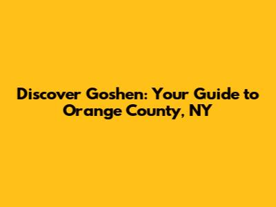 Discover Goshen: Your Guide to Orange County, NY