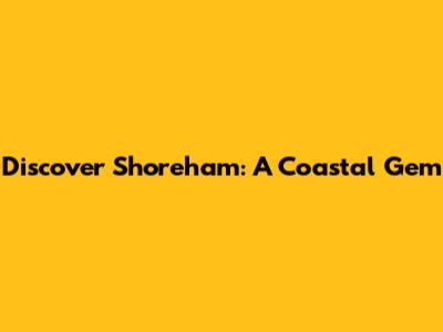 Discover Shoreham: A Coastal Gem