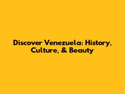 Discover Venezuela: History, Culture, & Beauty