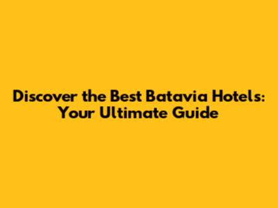 Discover the Best Batavia Hotels: Your Ultimate Guide