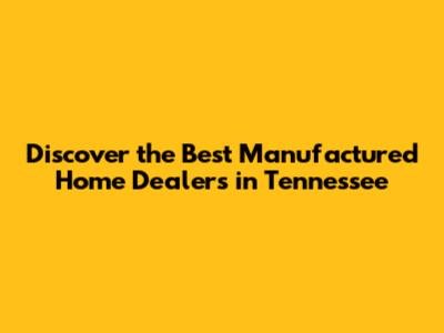 Discover the Best Manufactured Home Dealers in Tennessee