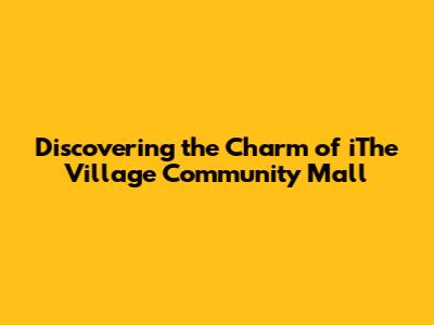 Discovering the Charm of iThe Village Community Mall