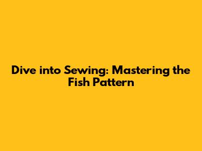 Dive into Sewing: Mastering the Fish Pattern