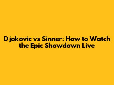 Djokovic vs Sinner: How to Watch the Epic Showdown Live