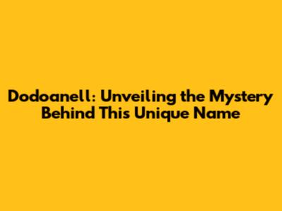 Dodoanell: Unveiling the Mystery Behind This Unique Name