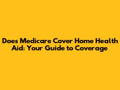 Does Medicare Cover Home Health Aid: Your Guide to Coverage