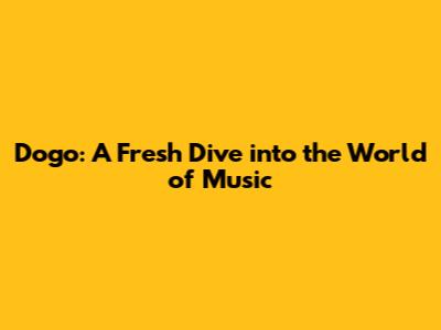 Dogo: A Fresh Dive into the World of Music