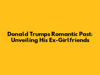 Donald Trump's Romantic Past: Unveiling His Ex-Girlfriends