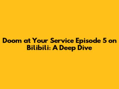 Doom at Your Service Episode 5 on Bilibili: A Deep Dive