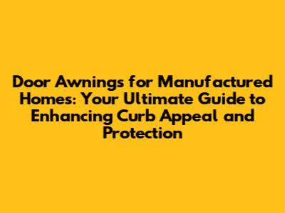 Door Awnings for Manufactured Homes: Your Ultimate Guide to Enhancing Curb Appeal and Protection