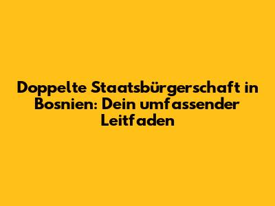 Doppelte Staatsbürgerschaft in Bosnien: Dein umfassender Leitfaden