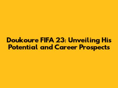 Doukoure FIFA 23: Unveiling His Potential and Career Prospects