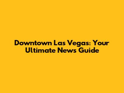 Downtown Las Vegas: Your Ultimate News Guide
