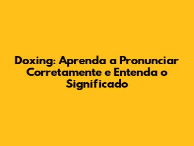 Doxing: Aprenda a Pronunciar Corretamente e Entenda o Significado