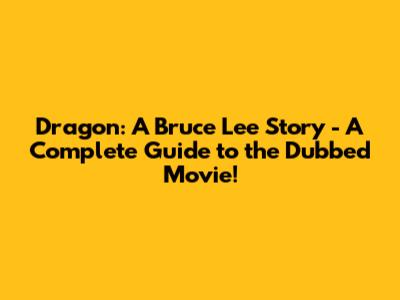Dragon: A Bruce Lee Story - A Complete Guide to the Dubbed Movie!