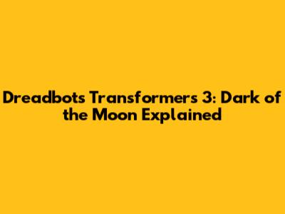Dreadbots Transformers 3: Dark of the Moon Explained